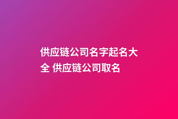 供应链公司名字起名大全 供应链公司取名-第1张-公司起名-玄机派